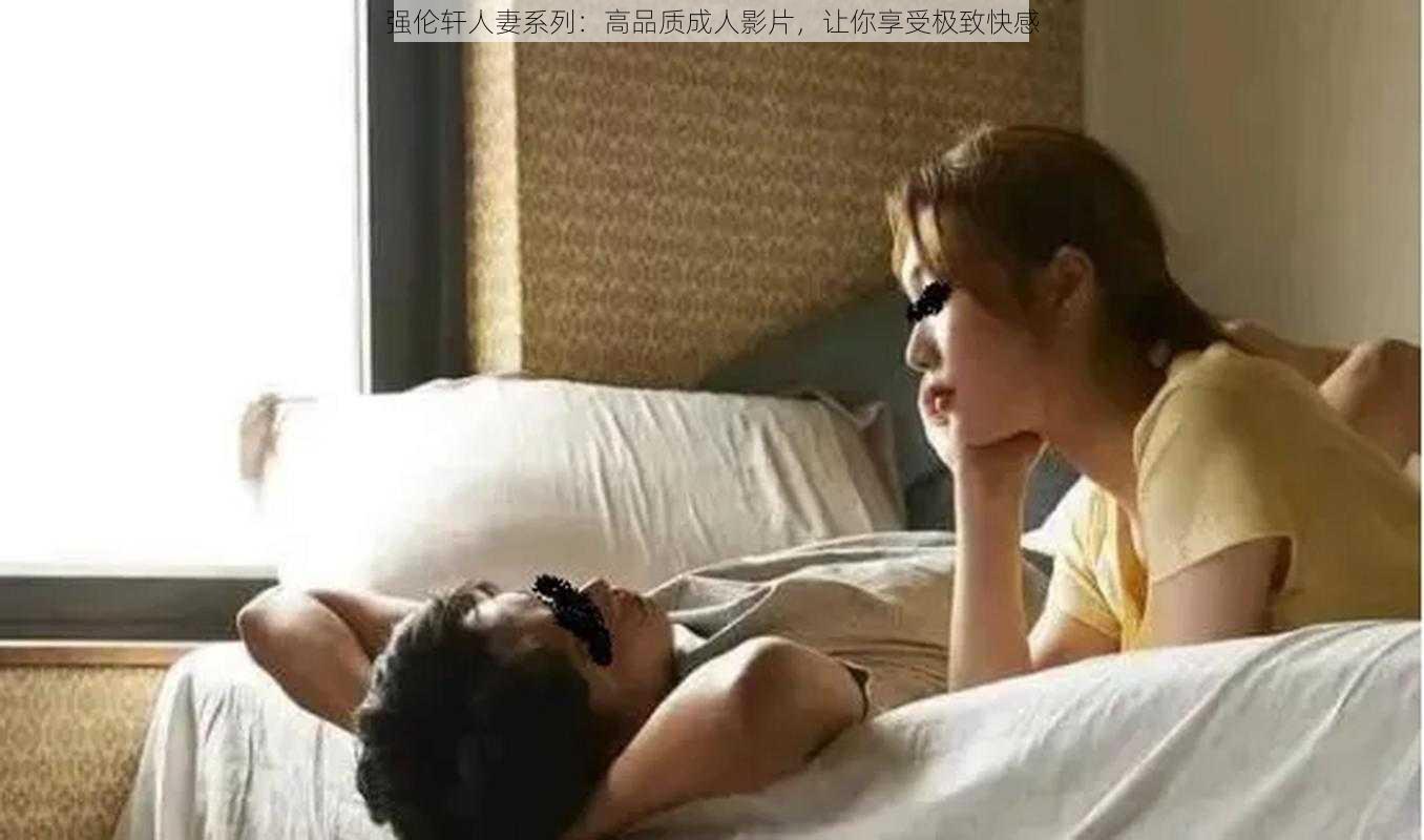 强伦轩**系列:高品质成人影片,让你享受极致快感