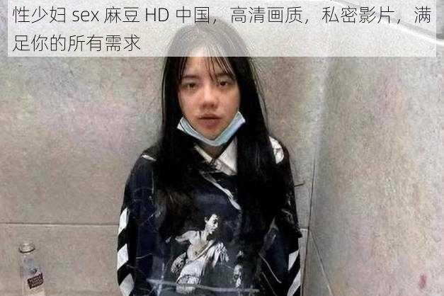 性少妇 sex 麻豆 HD 中国，高清画质，私密影片，满足你的所有需求