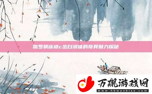 伽罗躺床被c出白液体的奇异魅力探秘