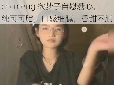 cncmeng 欲梦子**糖心,纯可可脂,口感细腻,香甜不腻