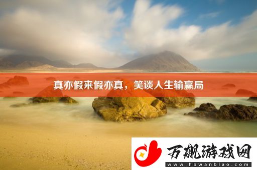 真亦假来假亦真-笑谈人生输赢局