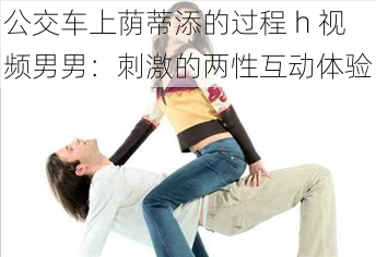 公交车上荫蒂添的过程 h 视频男男:刺激的两性互动体验