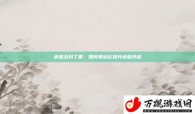 色播五月丁香：如何用色彩提升情感共鸣