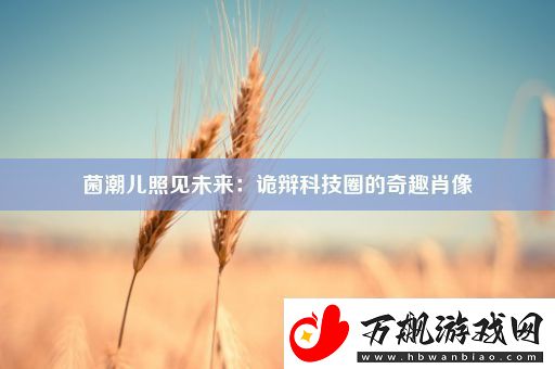 菌潮儿照见未来：诡辩科技圈的奇趣肖像