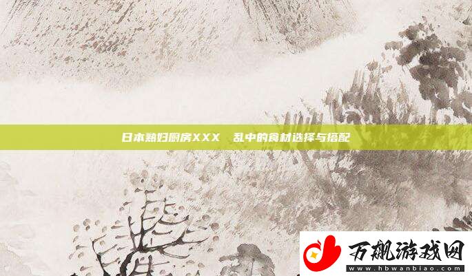 日本**厨房XXXⅩⅩ乱中的食材选择与搭配