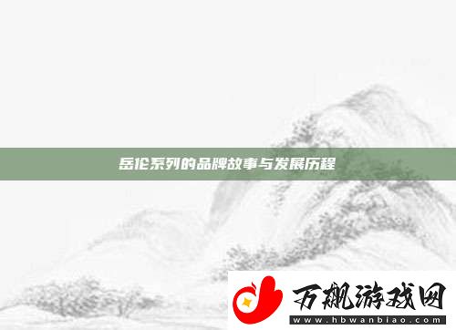 岳伦系列的品牌故事与发展历程