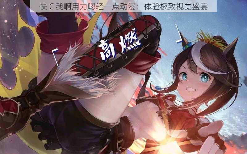 快 C 我啊用力嗯轻一点动漫:体验极致视觉盛宴