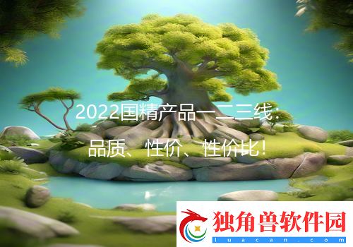 2022国精产品一二三线：品质、性价、性价比！