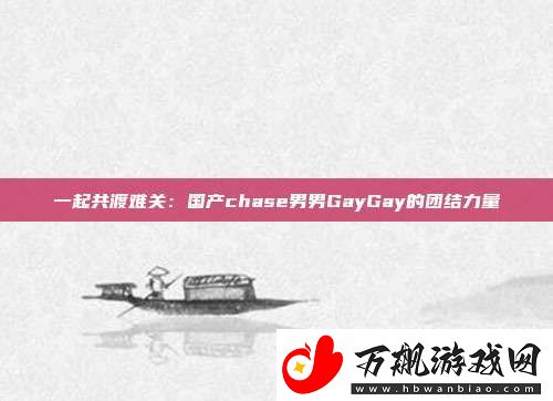 一起共渡难关：国产chase男男GayGay的团结力量
