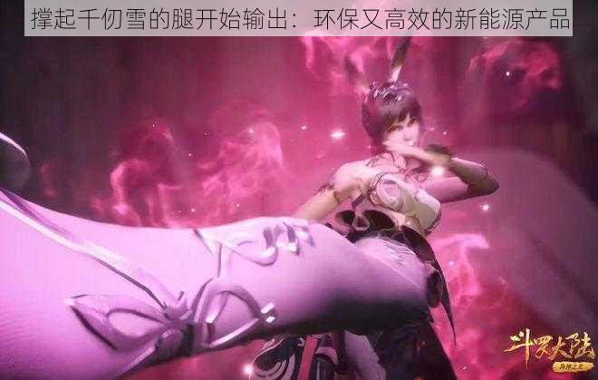 撑起千仞雪的腿开始输出：环保又高效的新能源产品