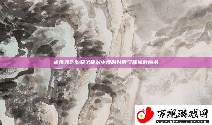 疯批双胞胎兄弟骨科电视剧对医学精神的追求