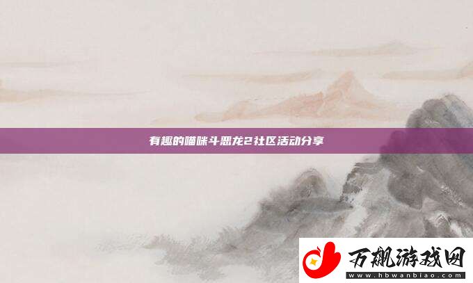 有趣的喵咪斗恶龙2社区活动分享
