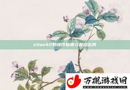 v11av42的操作指南与最佳实践