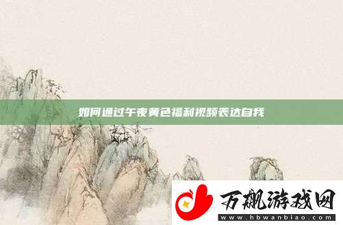 如何通过午夜黄色福利视频表达自我