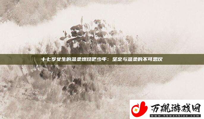 十七岁女生的温柔燃烧吧少年：坚定与温柔的不可思议