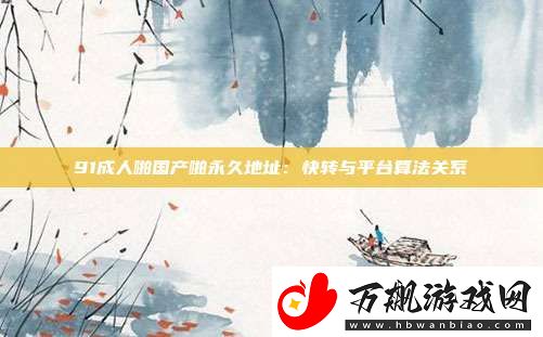 91成人啪国产啪永久地址：快转与平台算法关系