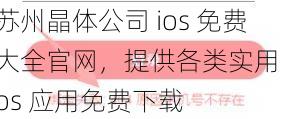 苏州晶体公司 ios 免费大全官网,提供各类实用 ios 应用免费下载