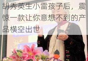 胡秀英生小雷孩子后，震惊一款让你意想不到的产品横空出世