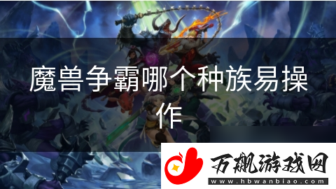 魔兽争霸哪个种族易操作