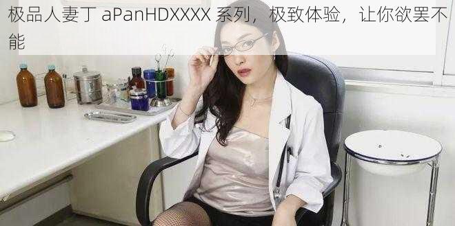 极品**丁 aPanHDXXXX 系列,极致体验,让你欲罢不能