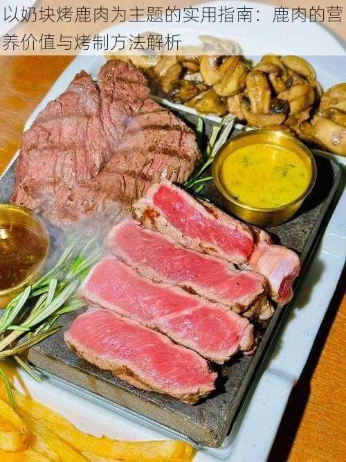 以奶块烤鹿肉为主题的实用指南:鹿肉的营养价值与烤制方法解析