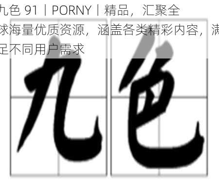 九色 91丨PORNY丨精品，汇聚全球海量优质资源，涵盖各类精彩内容，满足不同用户需求