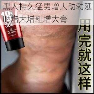 黑人持久猛男增大助勃延时增大增粗增大膏