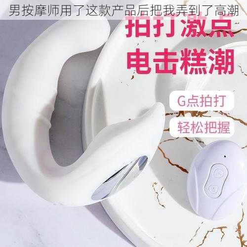 男按摩师用了这款产品后把我弄到了高潮