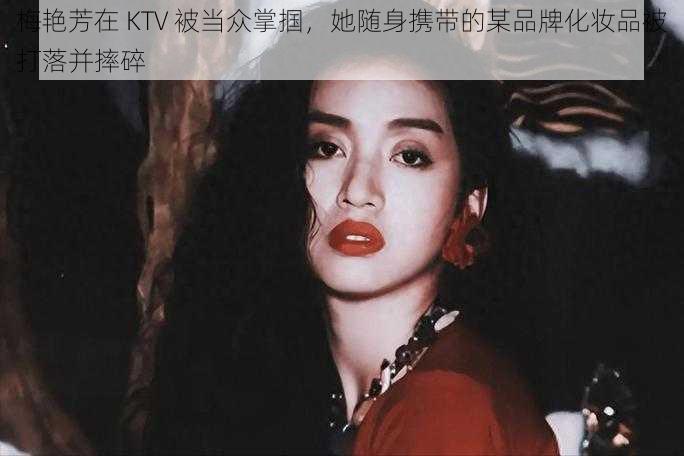 梅艳芳在 KTV 被当众掌掴,她随身携带的某品牌化妆品被打落并摔碎