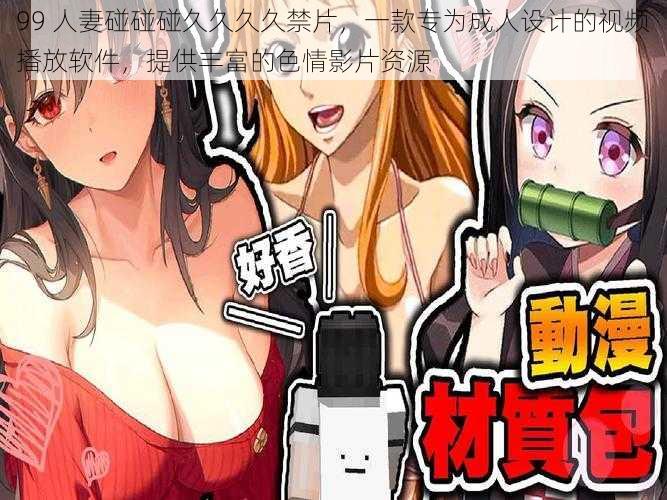 99 人妻碰碰碰久久久久禁片，一款专为成人设计的视频播放软件，提供丰富的色情影片资源