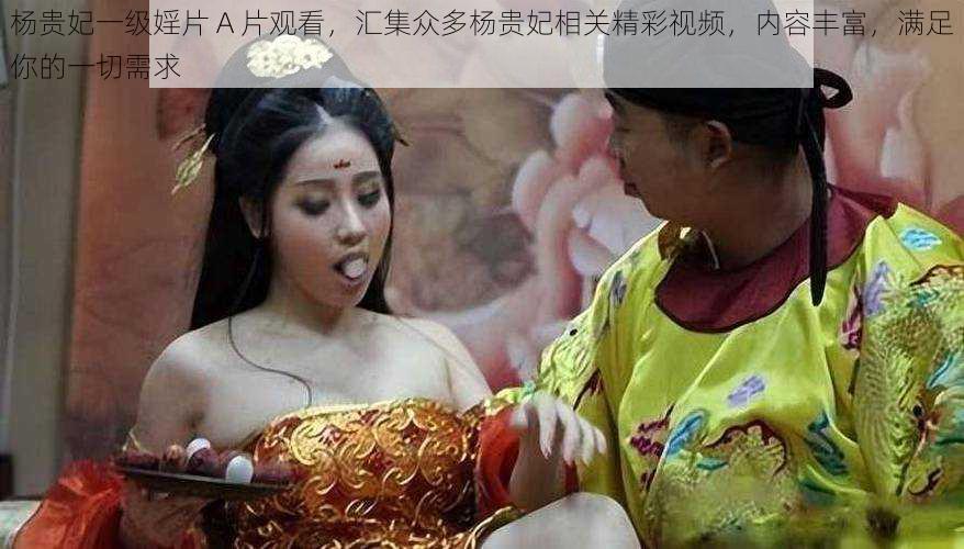 杨贵妃一级婬片 A 片观看,汇集众多杨贵妃相关精彩视频,内容丰富,满足你的一切需求