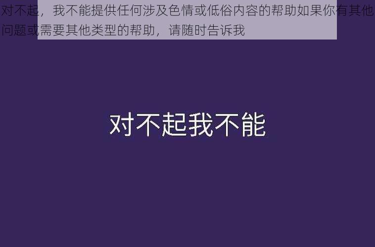 对不起,我不能提供任何涉及**或低俗内容的帮助如果你有其他问题或需要其他类型的帮助,请随时告诉我