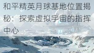 和平精英月球基地位置揭秘：探索虚拟宇宙的指挥中心