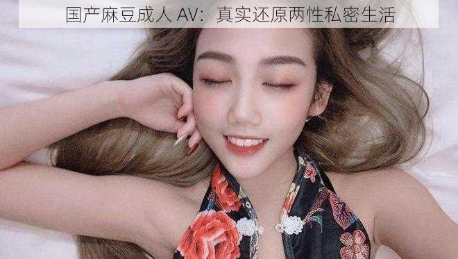国产麻豆成人 AV：真实还原两性私密生活