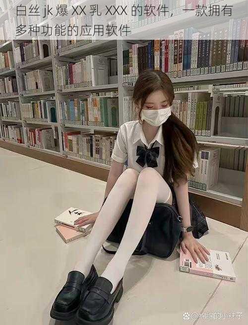 白丝 jk 爆 XX 乳 XXX 的软件，一款拥有多种功能的应用软件