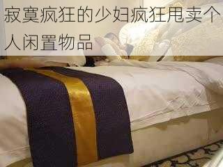 寂寞疯狂的少妇疯狂甩卖个人闲置物品