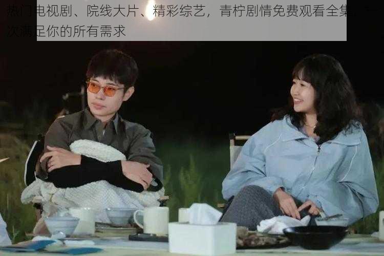 热门电视剧、院线大片、精彩综艺,青柠剧情免费观看全集,一次满足你的所有需求