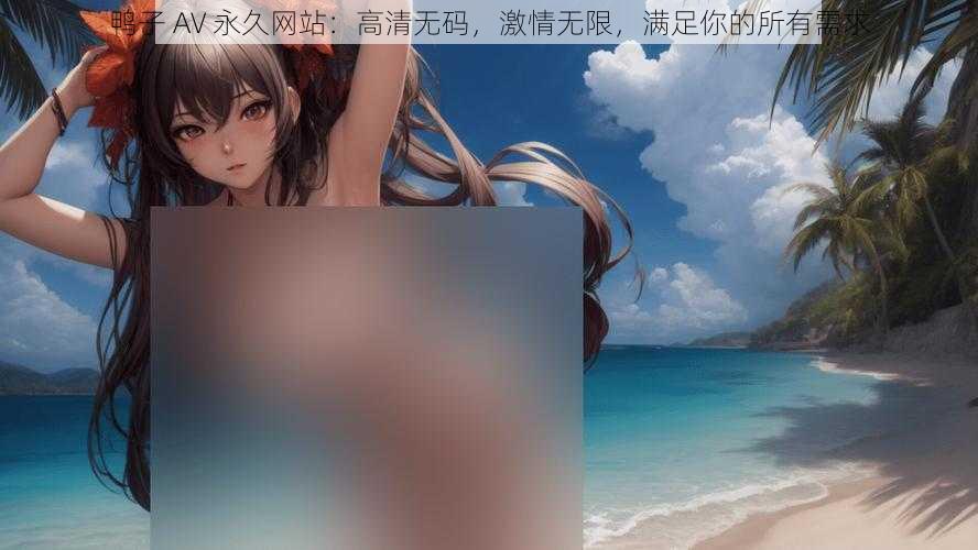鸭子 AV 永久网站:高清**,激情无限,满足你的所有需求