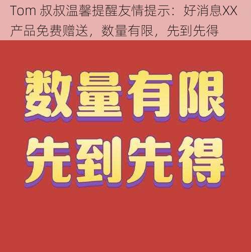 Tom 叔叔温馨提醒友情提示:好消息XX 产品免费赠送,数量有限,先到先得