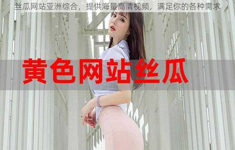 丝瓜网站亚洲综合,提供海量高清视频,满足你的各种需求