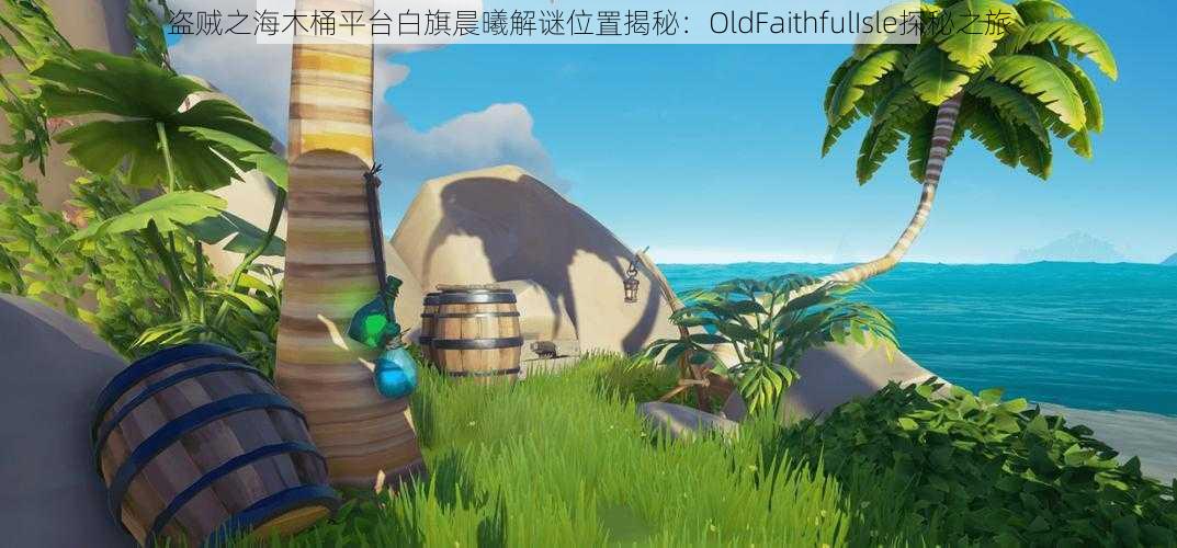 盗贼之海木桶平台白旗晨曦解谜位置揭秘:OldFaithfulIsle探秘之旅