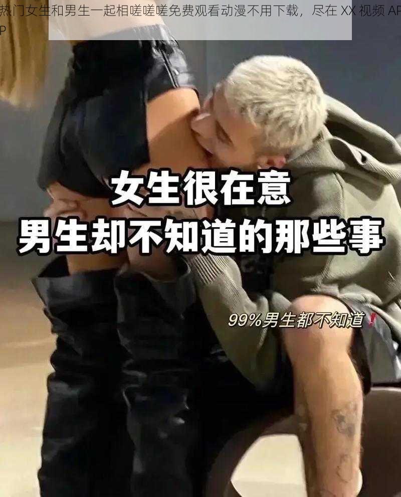 热门女生和男生一起相嗟嗟嗟免费观看动漫不用下载,尽在 XX 视频 APP