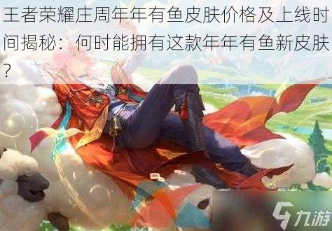 王者荣耀庄周年年有鱼皮肤价格及上线时间揭秘:何时能拥有这款年年有鱼新皮肤?