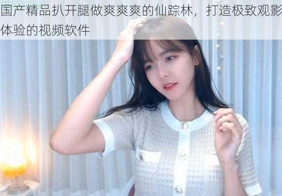 国产精品扒开腿做爽爽爽的仙踪林,打造极致观影体验的视频软件