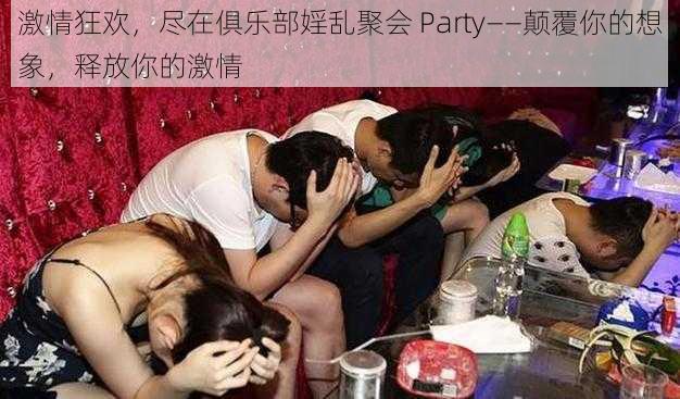 激情狂欢,尽在俱乐部婬乱聚会 Party——颠覆你的想象,释放你的激情