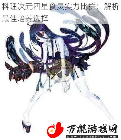 料理次元四星食灵实力比拼：解析最佳培养选择