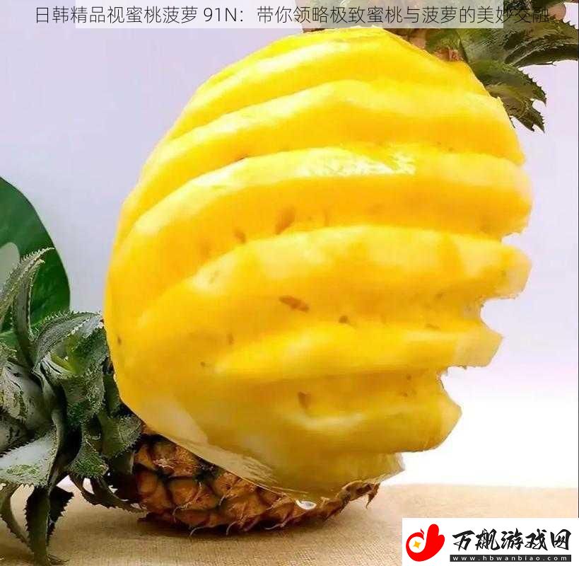 日韩精品视蜜桃菠萝-91N：带你领略极致蜜桃与菠萝的美妙交融