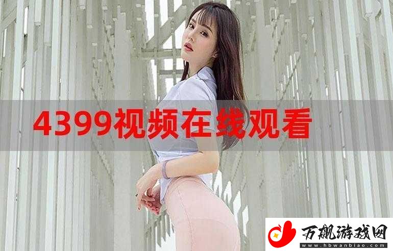 4399-视频免费观看片：海量精彩视频等你来欣赏