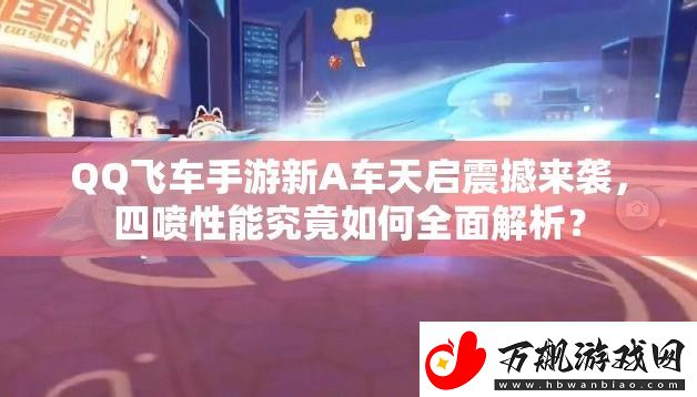 QQ飞车手游新A车天启震撼来袭-四喷性能究竟如何全面解析