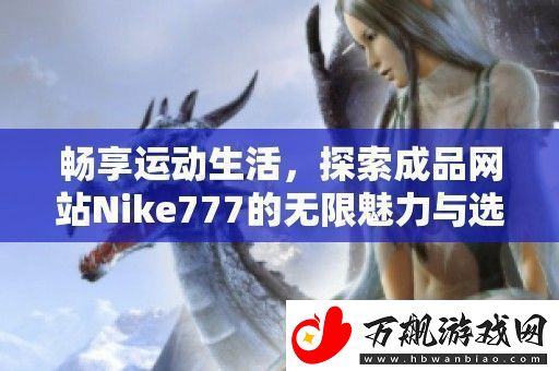 畅享运动生活-探索成品站Nike777的无限魅力与选择